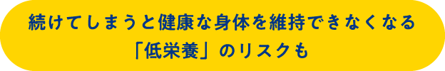 続けてしまうと健康な身体を維持できなくなる「低栄養」のリスクも