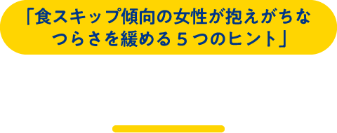 「食スキップ傾向の女性が抱えがちなつらさを緩める５つのヒント」制作背景