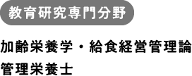 教育研究専門分野 加齢栄養学・給食経営管理論 管理栄養士。