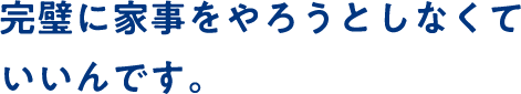 完璧に家事をやろうとしなくていいんです。