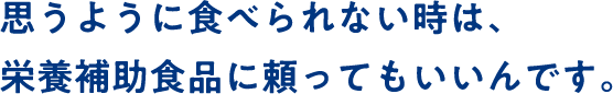 思うように食べられない時は、栄養補助食品に頼ってもいいんです。