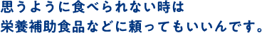 思うように食べられない時は、栄養補助食品に頼ってもいいんです。