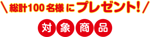 総計100名様にプレゼント!対象商品