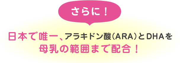 日本で唯一、アラキドン酸（ＡＲＡ）とＤＨＡを母乳の範囲まで配合！