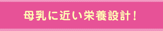 母乳に近い栄養設計!