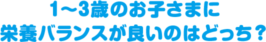 1～3歳のお子さまに栄養バランスが良いのはどっち？