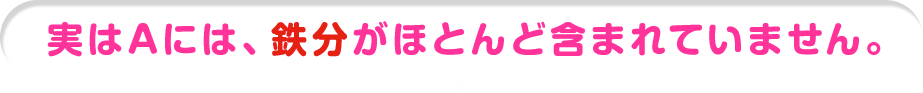 実はAには、鉄分がほとんど含まれていません。