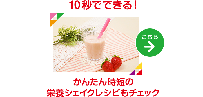 10秒でできる！かんたん時短の栄養シェイクレシピもチェック レシピはこちら→