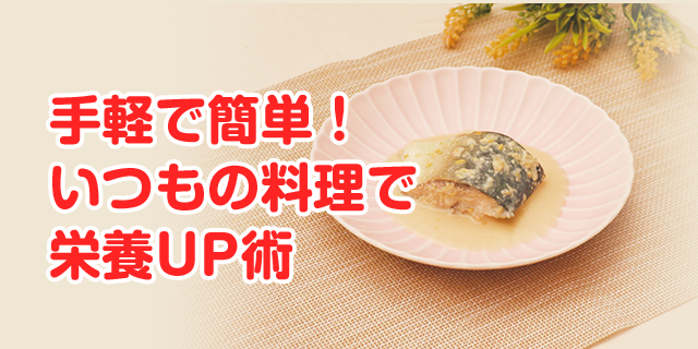 手軽で簡単！いつもの料理で栄養UP術