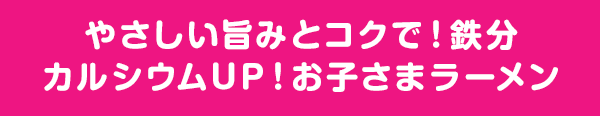 やさしい旨みとコクで！鉄分カルシウムUP！お子さまラーメン