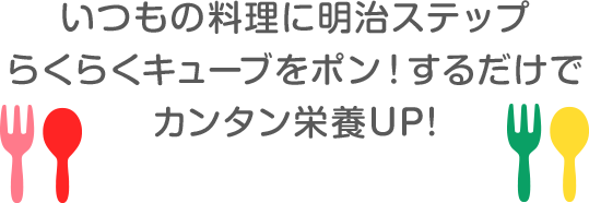いつもの料理に明治ステップ らくらくキューブをポン！するだけでカンタン栄養UP！
