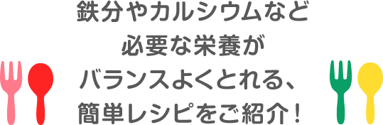 鉄分やカルシウムなど必要な栄養がバランスよくとれる、簡単レシピをご紹介！