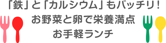 「鉄」と「カルシウム」もバッチリ!お野菜と卵で栄養満点お手軽ランチ