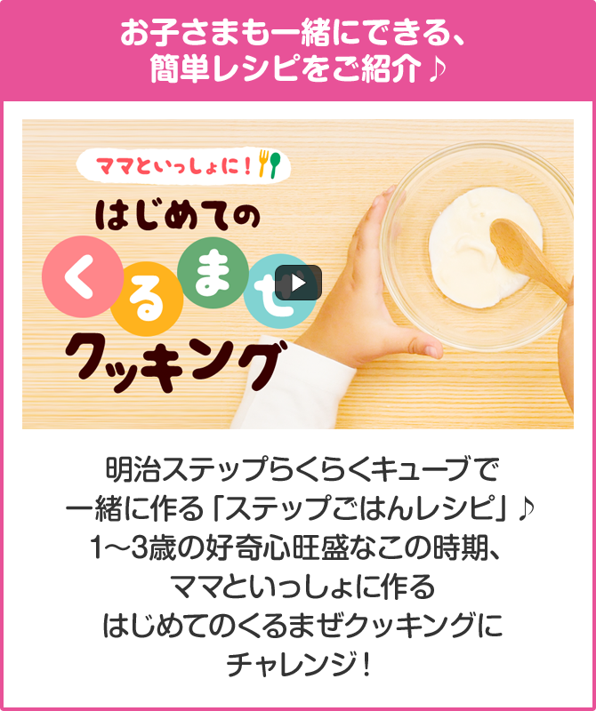 お子さまも一緒にできる、簡単レシピをご紹介♪明治ステップらくらくキューブで一緒に作る「ステップごはんレシピ」♪1〜3歳の好奇心旺盛なこの時期、ママといっしょに作るはじめてのくるまぜクッキングにチャレンジ！