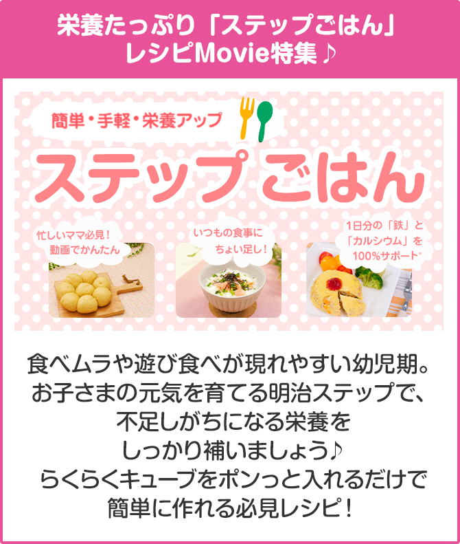 食べムラや遊び食べが現れやすい幼児期。お子さまの元気を育てる明治ステップで不足しがちになる栄養をしっかり補いましょう。らくらくキューブをポンっと入れるだけで簡単に作れる必見レシピ！