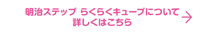 明治ステップ らくらくキューブについて 詳しくはこちら