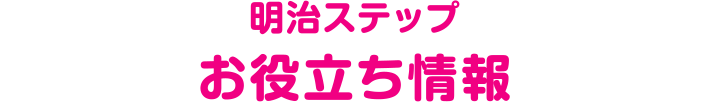 明治ステップ お役立ち情報