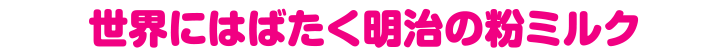 世界にはばたく明治の粉ミルク