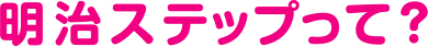 明治ステップって？