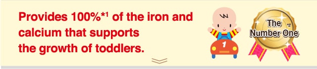 Provides 100%*1 of the iron and
calcium that supports
the growth of toddlers.