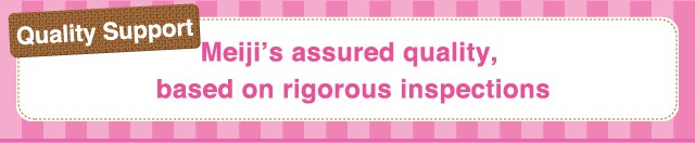 Quality Support Meiji’s assured quality,
based on rigorous inspections
        Certified by
ISO 9001
International
Standards