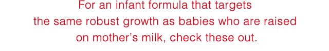 For an infant formula that targets
the same robust growth as babies who are raised
on mother’s milk,check these out.