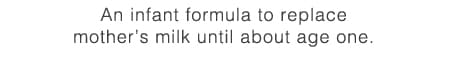 For an infant formula that targets
the same robust growth as babies
who are raised on mother’s milk, check these out.
