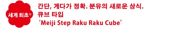세계 최초※ 간단, 게다가 정확. 분유의 새로운 상식.
큐브 타입
‘Meiji Step Raku Raku Cube’