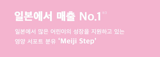 No.1 Seller*3 Meiji Step is a nutritio nal support formula that provides the support to the growth of a large number of children in Japan.
