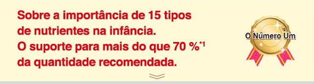 Sobre a importância de 15 tipos de nutrientes
na infância,O suporte para mais
do que 70 %*1 da quantidade recomendada