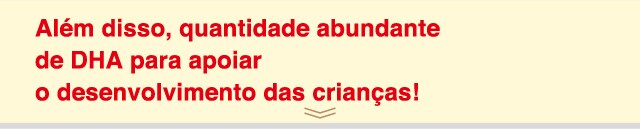 Além disso, quantidade abundante
de DHA para apoiar o desenvolvimento das crianças!