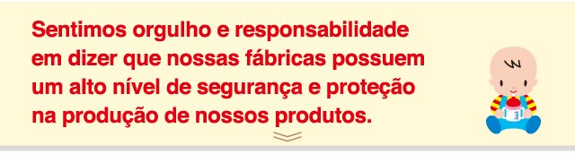 Sentimos orgulho e responsabilidade em dizer que nossas
fábricas possuem um alto nível de segurança
e proteção na produção de nossos produtos.