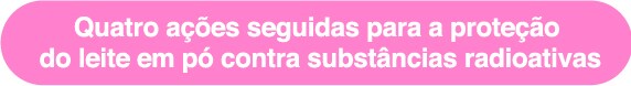 Quatro ações seguidas para a proteção
do leite em pó contra substâncias radioativas