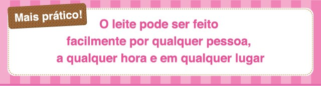 Mais prático! O leite pode ser feito facilmente por qualquer
pessoa, a qualquer hora e em qualquer lugar