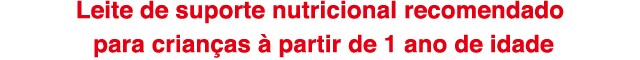 Leite de suporte nutricional recomendado
para crianças à partir de 1 ano de idade