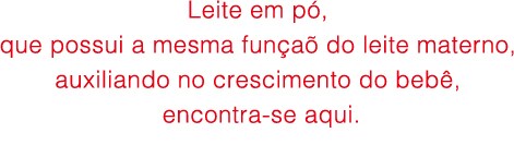 Leite em pó, que possui
a mesma funçaõ do leite
materno, auxiliando no
crescimento do bebê,
encontra-se aqui.