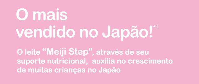 No.1 Seller*3 Meiji Step is a nutritio nal support formula that provides the support to the growth of a large number of children in Japan.