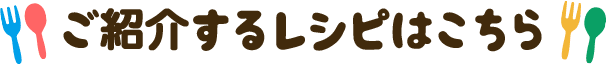 ご紹介するレシピはこちら