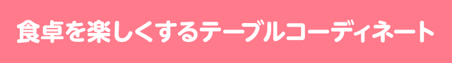 食卓を楽しくするテーブルコーディネート