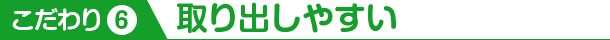 こだわり6 取り出しやすい