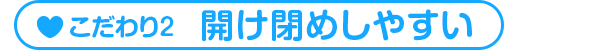 こだわり2 開け閉めしやすい