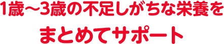 1歳～3歳の不足しがちな栄養をまとめてサポート