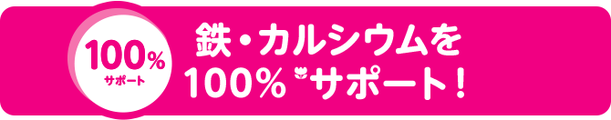 100%サポート 鉄分・カルシウムを100%（*）サポート！