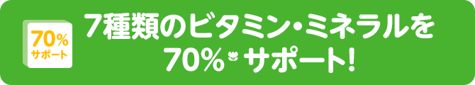 70%サポート 7種類のビタミン・ミネラルを70%（*）サポート！