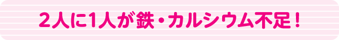 2人に1人が鉄分・カルシウム不足！