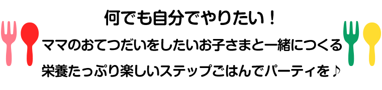 なんでも自分でやりたい！ママのおてつだいをしたいお子さまと一緒につくる栄養たっぷり楽しいステップごはんでパーティを♪