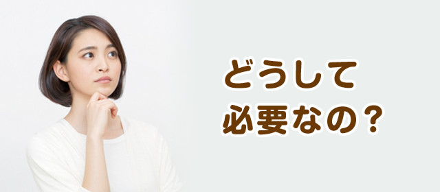 どうして必要なの？