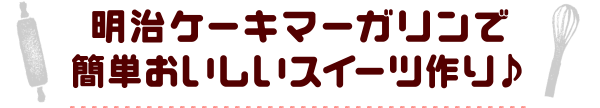 明治ケーキマーガリンで簡単おいしいスイーツ作り♪