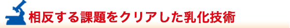 相反する課題をクリアした乳化技術