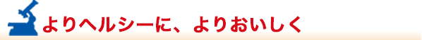 よりヘルシーに、よりおいしく